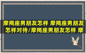 摩羯座男朋友怎样 摩羯座男朋友怎样对待/摩羯座男朋友怎样 摩羯座男朋友怎样对待-我的网站